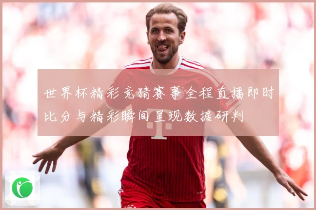 世界杯精彩竞猜赛事全程直播即时比分与精彩瞬间呈现数据研判