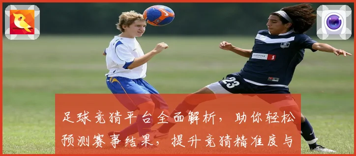 足球竞猜平台全面解析，助你轻松预测赛事结果，提升竞猜精准度与娱乐体验