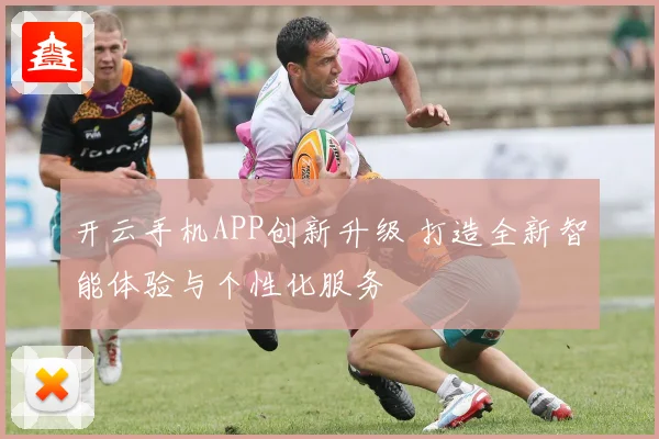 开云手机APP创新升级 打造全新智能体验与个性化服务
