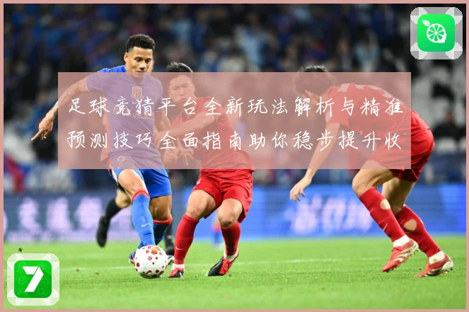 足球竞猜平台全新玩法解析与精准预测技巧全面指南助你稳步提升收益