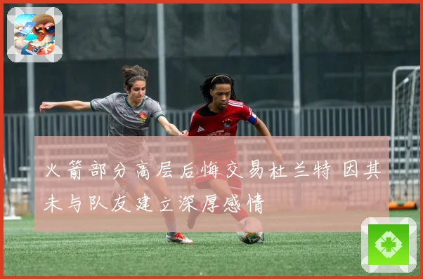 火箭部分高层后悔交易杜兰特 因其未与队友建立深厚感情