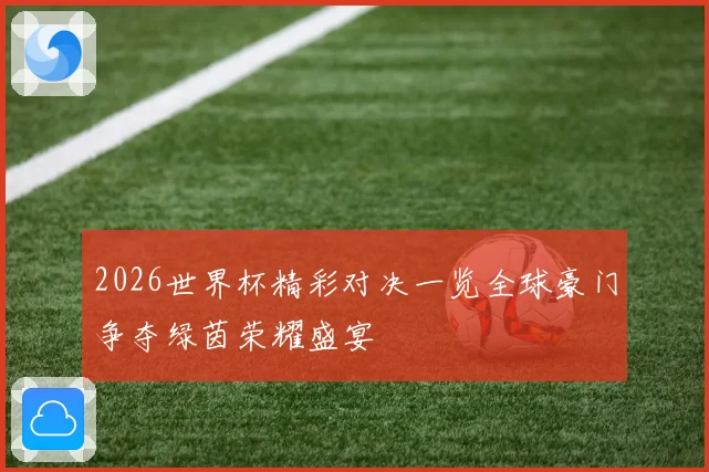 2026世界杯精彩对决一览全球豪门争夺绿茵荣耀盛宴