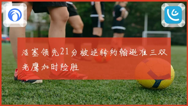 活塞领先21分被逆转约翰逊准三双老鹰加时险胜