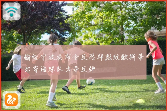 输给宁波发布会反思邱彪致歉斯蒂尔寄语球队力争反弹
