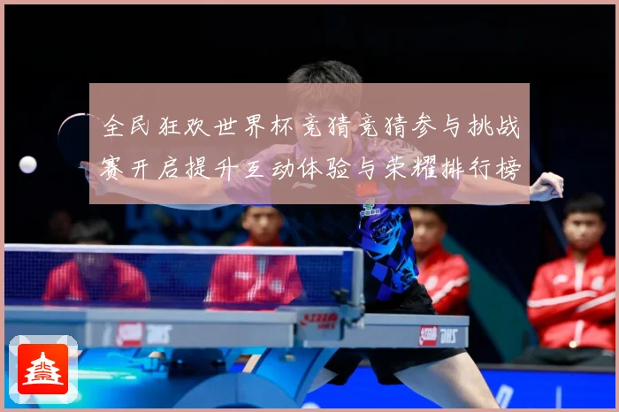 全民狂欢世界杯竞猜竞猜参与挑战赛开启提升互动体验与荣耀排行榜数据研判