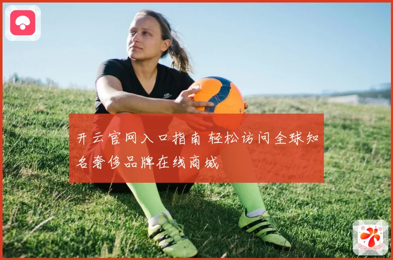 开云官网入口指南 轻松访问全球知名奢侈品牌在线商城