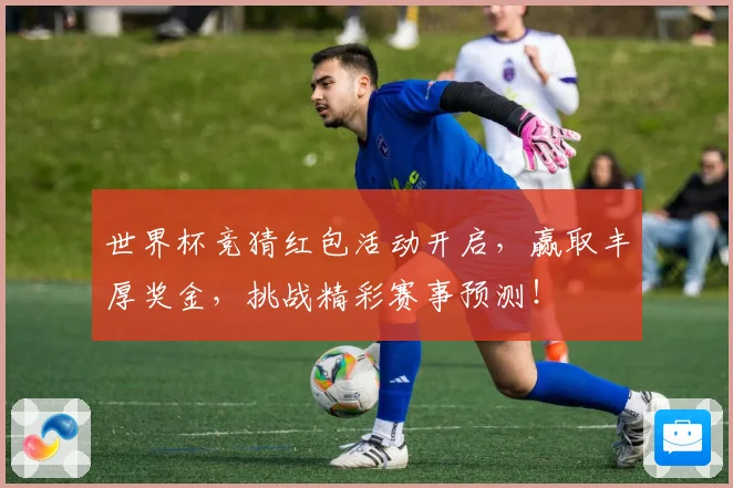 世界杯竞猜红包活动开启，赢取丰厚奖金，挑战精彩赛事预测！