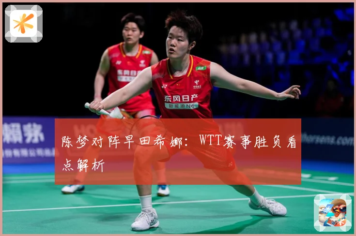 陈梦对阵早田希娜：WTT赛事胜负看点解析