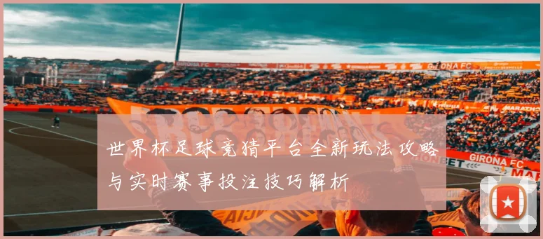 世界杯足球竞猜平台全新玩法攻略与实时赛事投注技巧解析