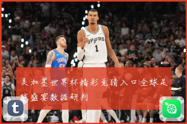 美加墨世界杯精彩竞猜入口全球足球盛宴数据研判