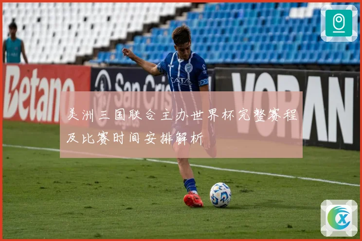 美洲三国联合主办世界杯完整赛程及比赛时间安排解析