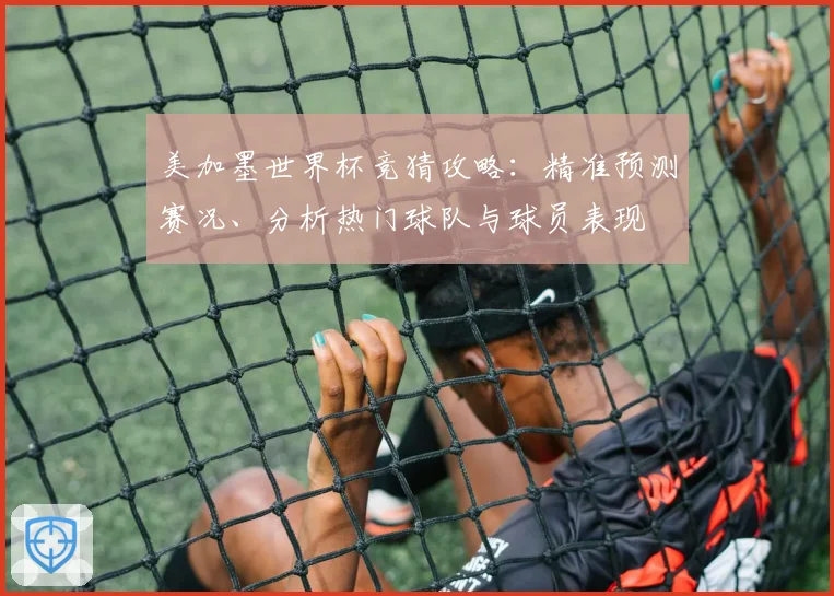 美加墨世界杯竞猜攻略：精准预测赛况、分析热门球队与球员表现
