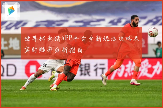 世界杯竞猜APP平台全新玩法攻略及实时赔率分析指南