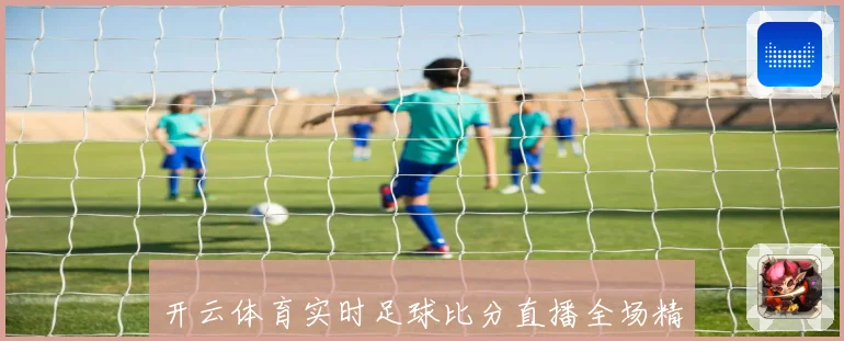 开云体育实时足球比分直播全场精彩赛况即时更新