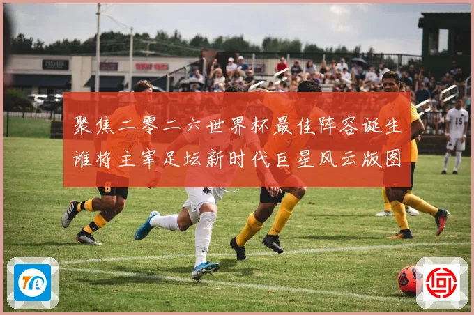 聚焦二零二六世界杯最佳阵容诞生谁将主宰足坛新时代巨星风云版图