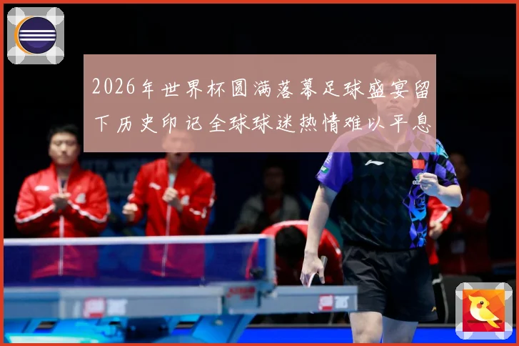 2026年世界杯圆满落幕足球盛宴留下历史印记全球球迷热情难以平息