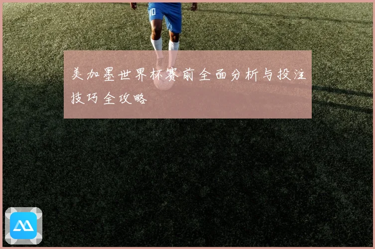 美加墨世界杯赛前全面分析与投注技巧全攻略