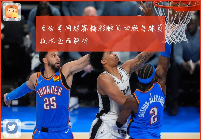 马哈奇网球赛精彩瞬间回顾与球员技术全面解析