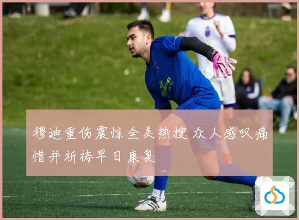 穆迪重伤震惊全美热搜 众人感叹痛惜并祈祷早日康复