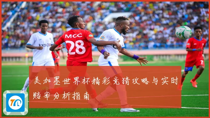 美加墨世界杯精彩竞猜攻略与实时赔率分析指南