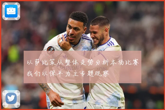 以萨比策从整体走势分析本场比赛我们以保平为主专题观察