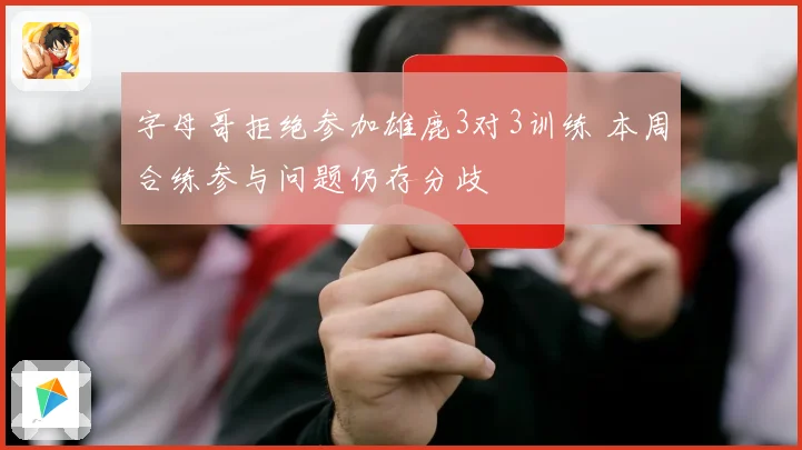 字母哥拒绝参加雄鹿3对3训练 本周合练参与问题仍存分歧
