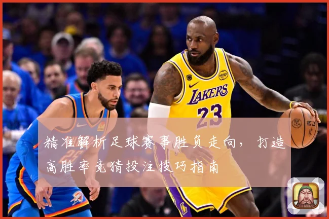 精准解析足球赛事胜负走向，打造高胜率竞猜投注技巧指南