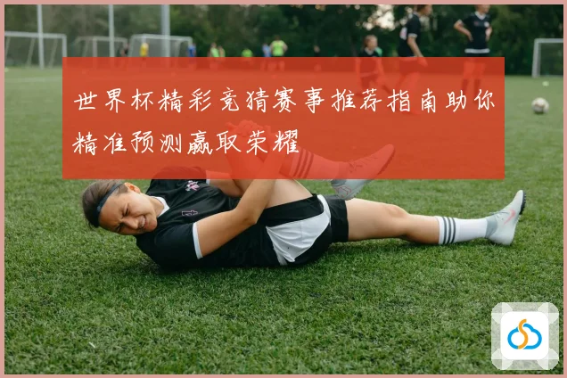 世界杯精彩竞猜赛事推荐指南助你精准预测赢取荣耀