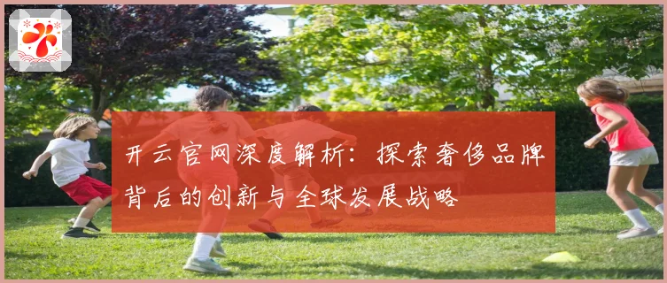 开云官网深度解析：探索奢侈品牌背后的创新与全球发展战略