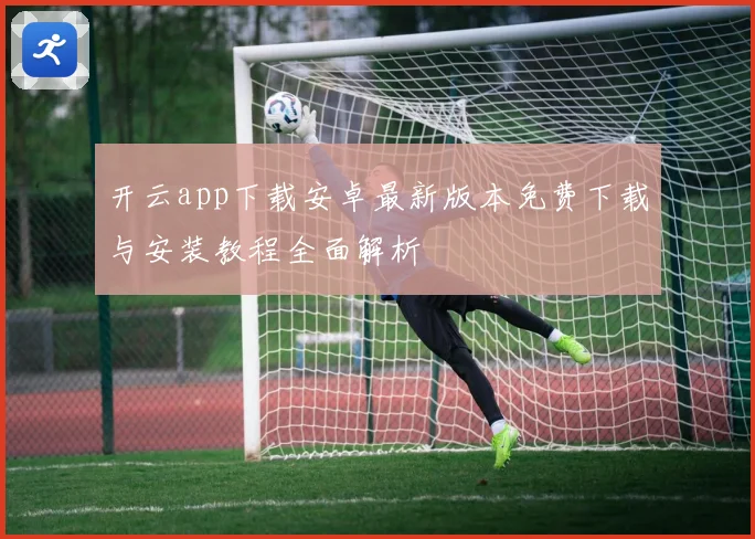 开云app下载安卓最新版本免费下载与安装教程全面解析