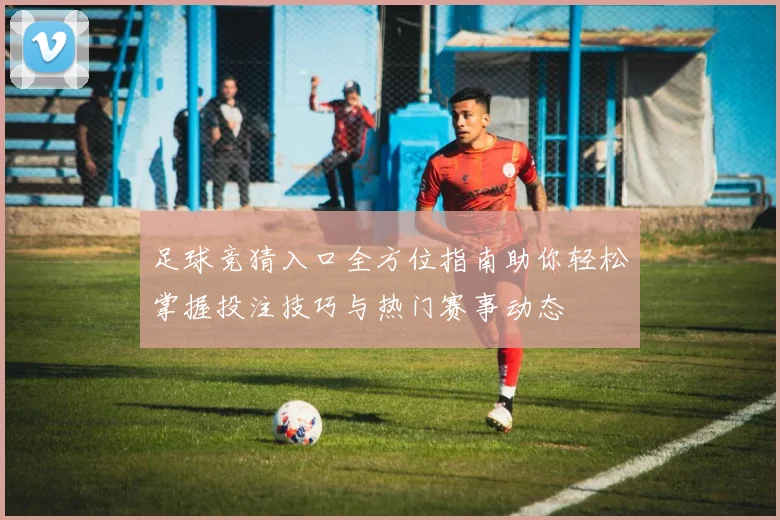 足球竞猜入口全方位指南助你轻松掌握投注技巧与热门赛事动态