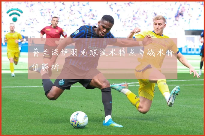 普兰诺伊羽毛球技术特点与战术价值解析