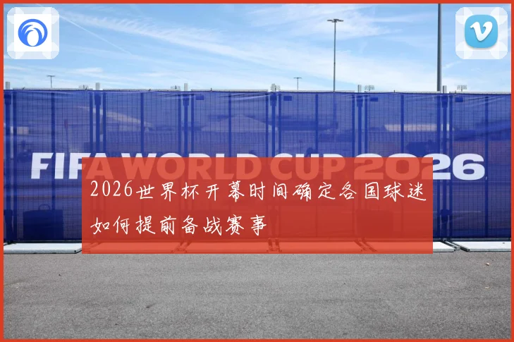 2026世界杯开幕时间确定各国球迷如何提前备战赛事