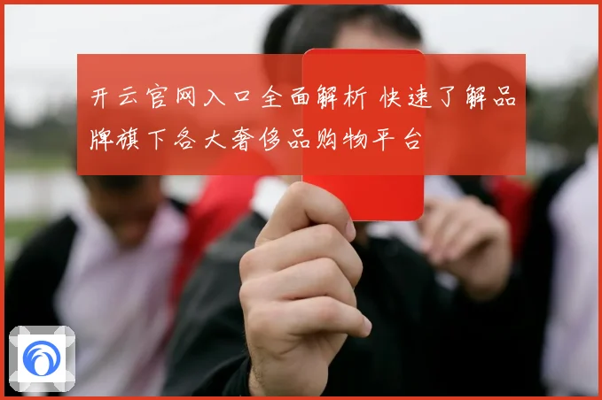 开云官网入口全面解析 快速了解品牌旗下各大奢侈品购物平台