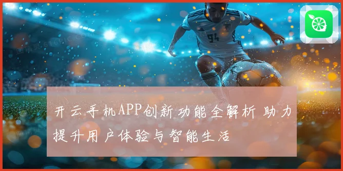 开云手机APP创新功能全解析 助力提升用户体验与智能生活