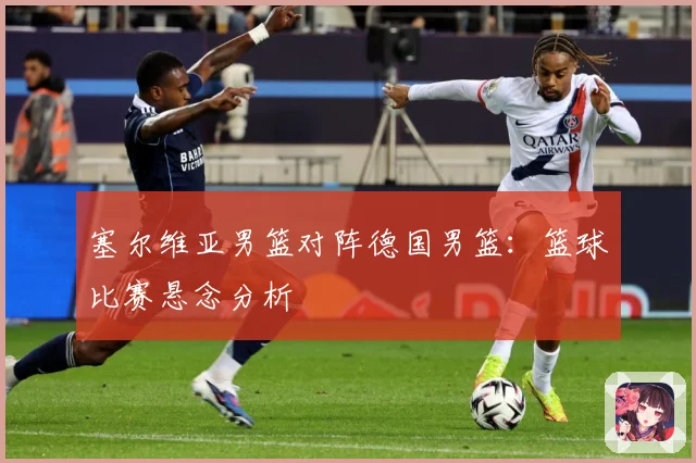 塞尔维亚男篮对阵德国男篮：篮球比赛悬念分析