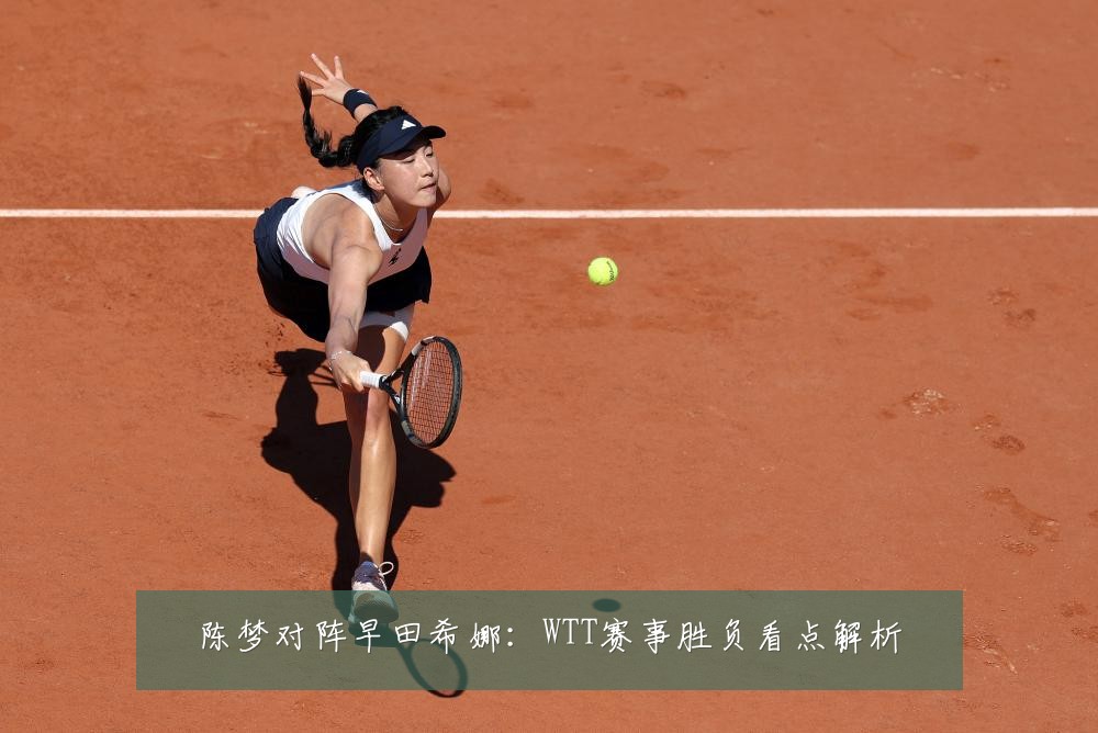 陈梦对阵早田希娜：WTT赛事胜负看点解析