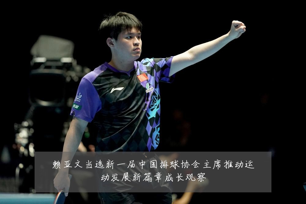 赖亚文当选新一届中国排球协会主席推动运动发展新篇章成长观察
