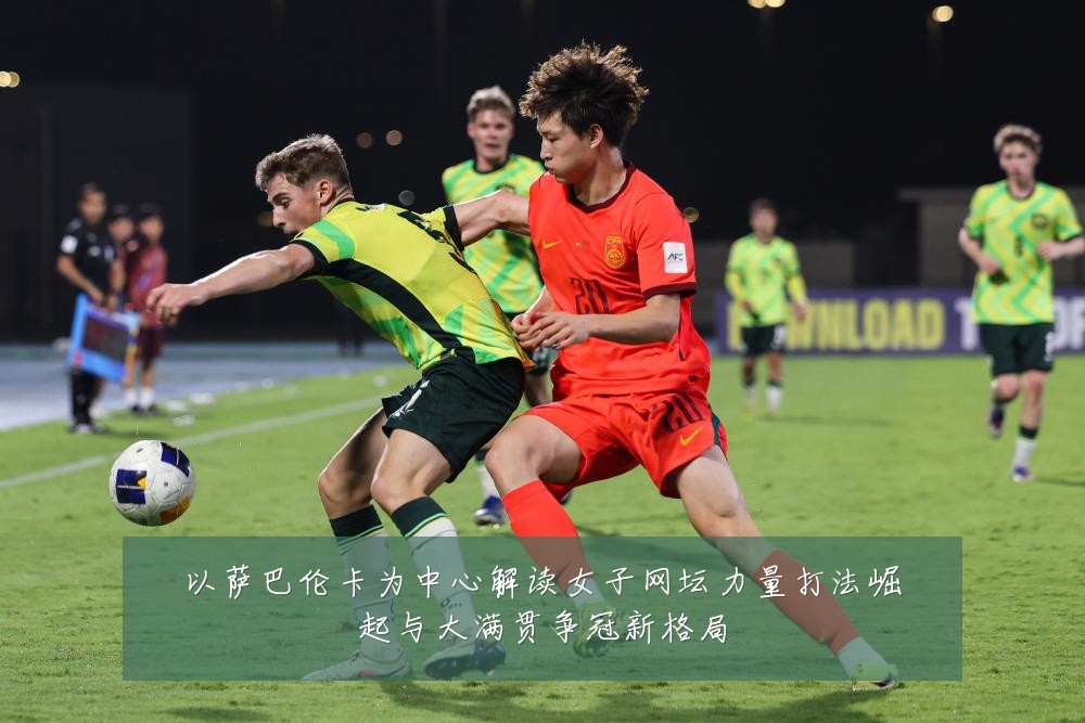 以萨巴伦卡为中心解读女子网坛力量打法崛起与大满贯争冠新格局