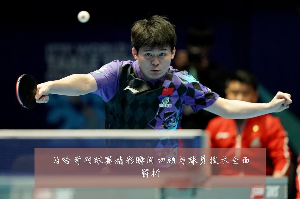 马哈奇网球赛精彩瞬间回顾与球员技术全面解析