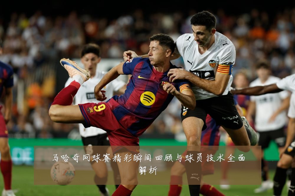 马哈奇网球赛精彩瞬间回顾与球员技术全面解析